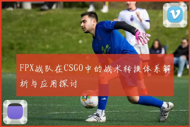 FPX战队在CSGO中的战术转换体系解析与应用探讨