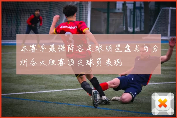 本赛季最强阵容足球明星盘点与分析各大联赛顶尖球员表现