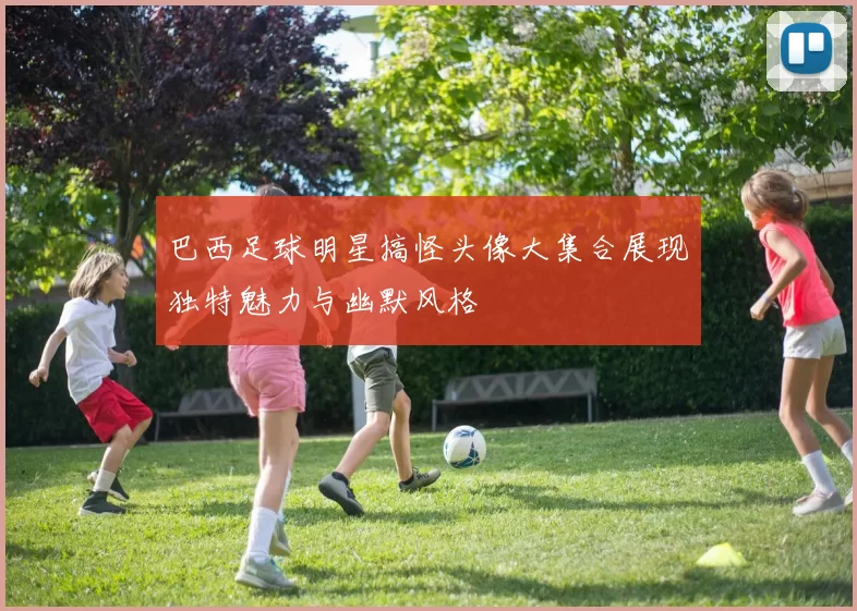 巴西足球明星搞怪头像大集合展现独特魅力与幽默风格