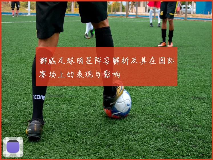 挪威足球明星阵容解析及其在国际赛场上的表现与影响