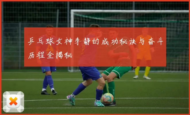 乒乓球女神李静的成功秘诀与奋斗历程全揭秘