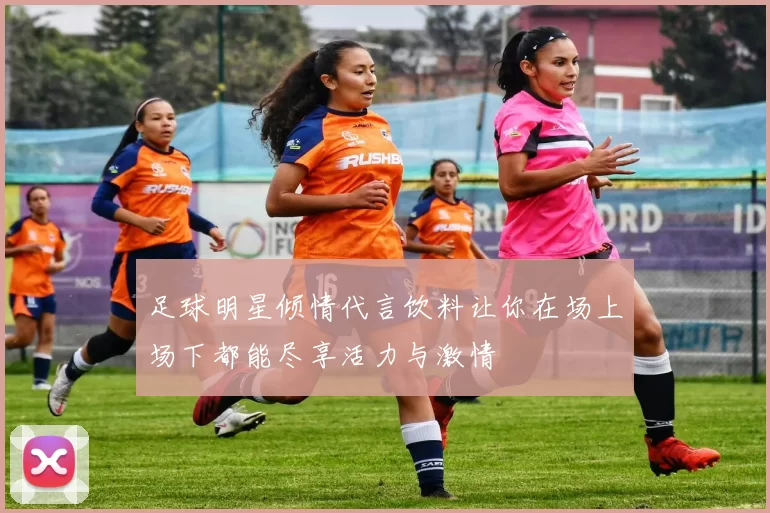 足球明星倾情代言饮料让你在场上场下都能尽享活力与激情