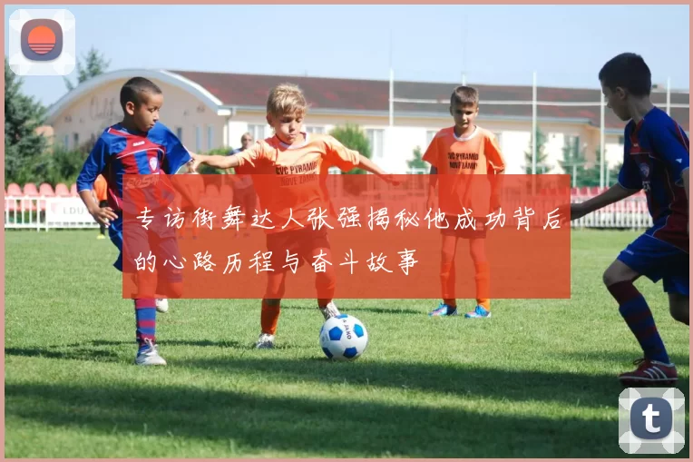 专访街舞达人张强揭秘他成功背后的心路历程与奋斗故事