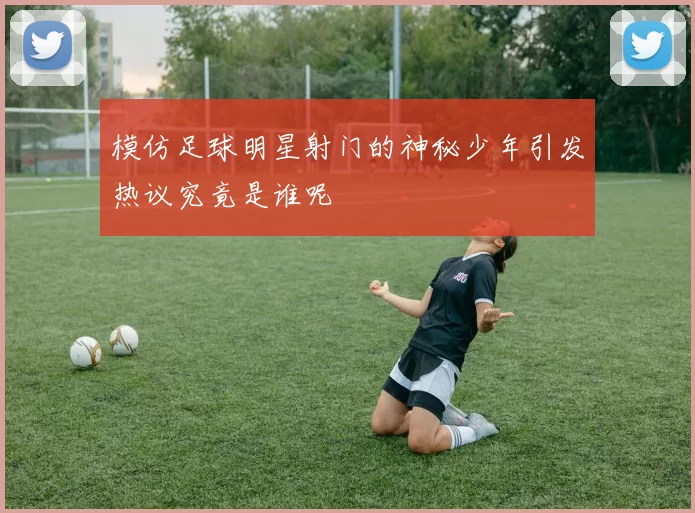 模仿足球明星射门的神秘少年引发热议究竟是谁呢