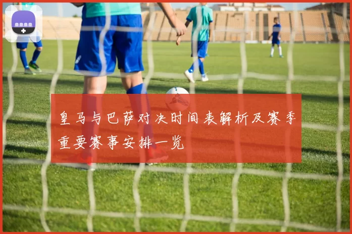 皇马与巴萨对决时间表解析及赛季重要赛事安排一览