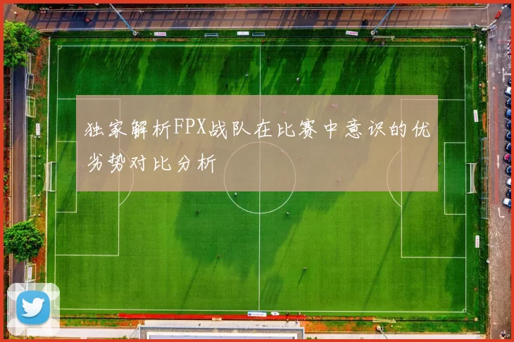 独家解析FPX战队在比赛中意识的优劣势对比分析
