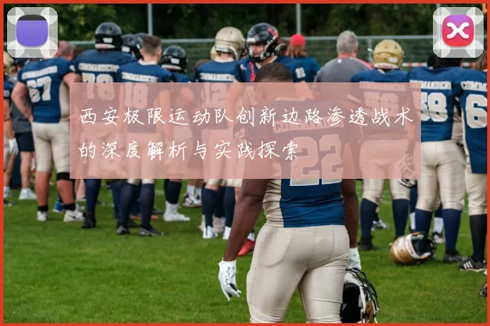 西安极限运动队创新边路渗透战术的深度解析与实践探索