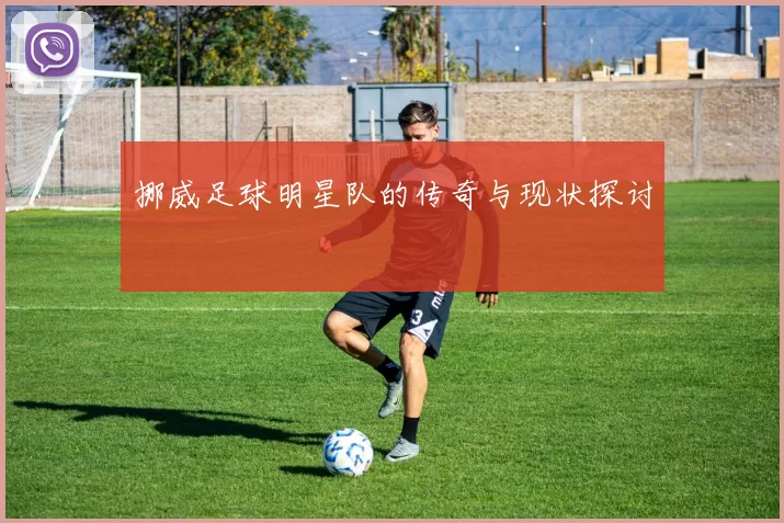 挪威足球明星队的传奇与现状探讨