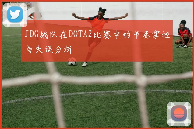 JDG战队在DOTA2比赛中的节奏掌控与失误分析