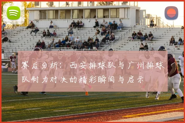 赛后分析：西安排球队与广州排球队耐力对决的精彩瞬间与启示