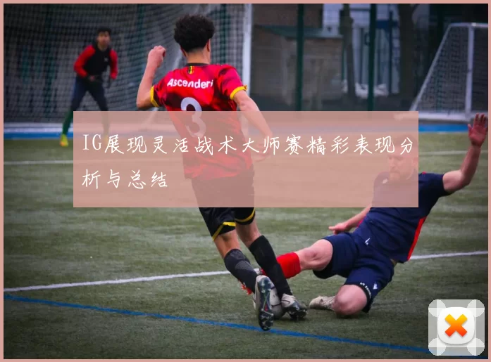 IG展现灵活战术大师赛精彩表现分析与总结