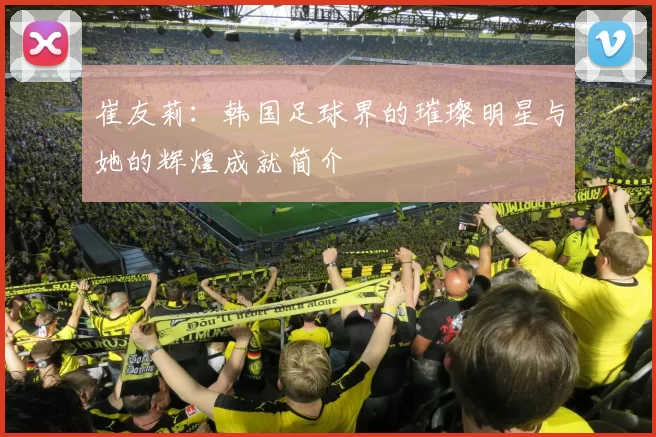 崔友莉：韩国足球界的璀璨明星与她的辉煌成就简介