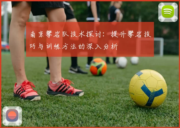 南京攀岩队技术探讨：提升攀岩技巧与训练方法的深入分析