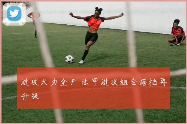 进攻火力全开 法甲进攻组合搭档再升级