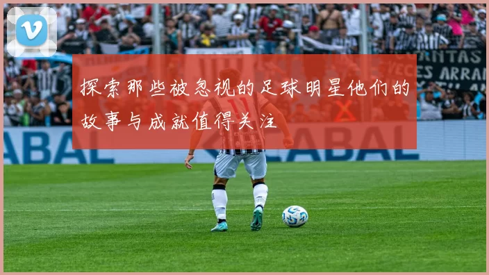 探索那些被忽视的足球明星他们的故事与成就值得关注
