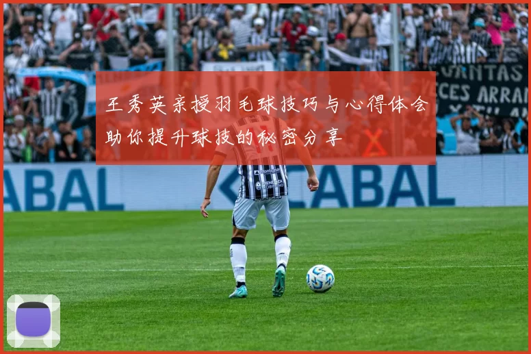 王秀英亲授羽毛球技巧与心得体会助你提升球技的秘密分享