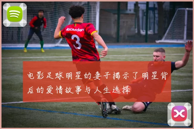 电影足球明星的妻子揭示了明星背后的爱情故事与人生选择