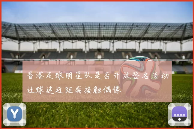香港足球明星队是否开放签名活动让球迷近距离接触偶像