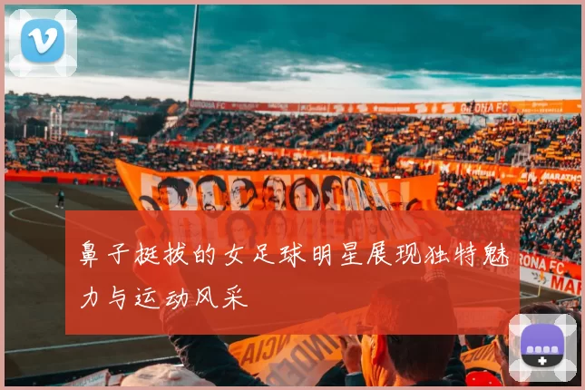 鼻子挺拔的女足球明星展现独特魅力与运动风采