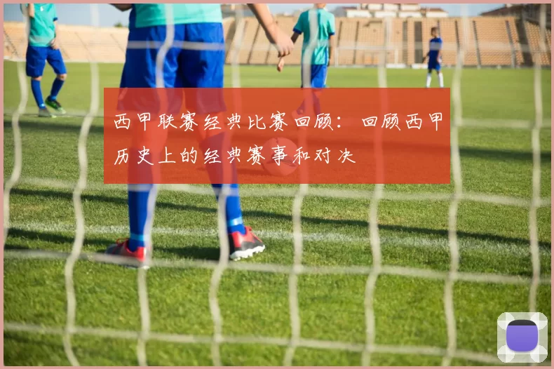 西甲联赛经典比赛回顾：回顾西甲历史上的经典赛事和对决