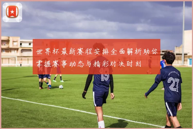 世界杯最新赛程安排全面解析助你掌握赛事动态与精彩对决时刻