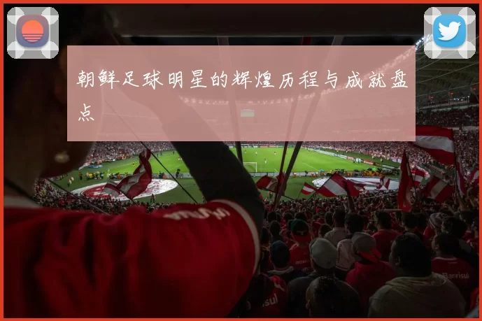 朝鲜足球明星的辉煌历程与成就盘点