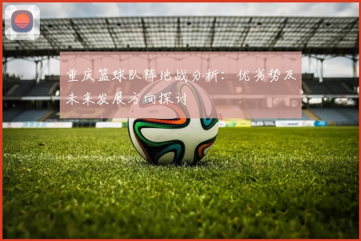重庆篮球队阵地战分析：优劣势及未来发展方向探讨