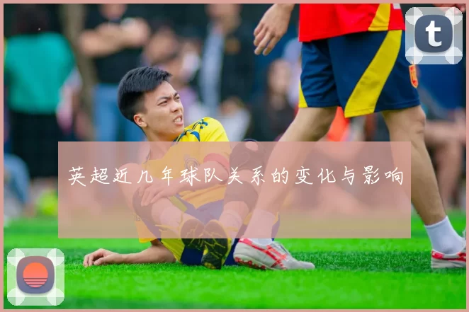 英超近几年球队关系的变化与影响