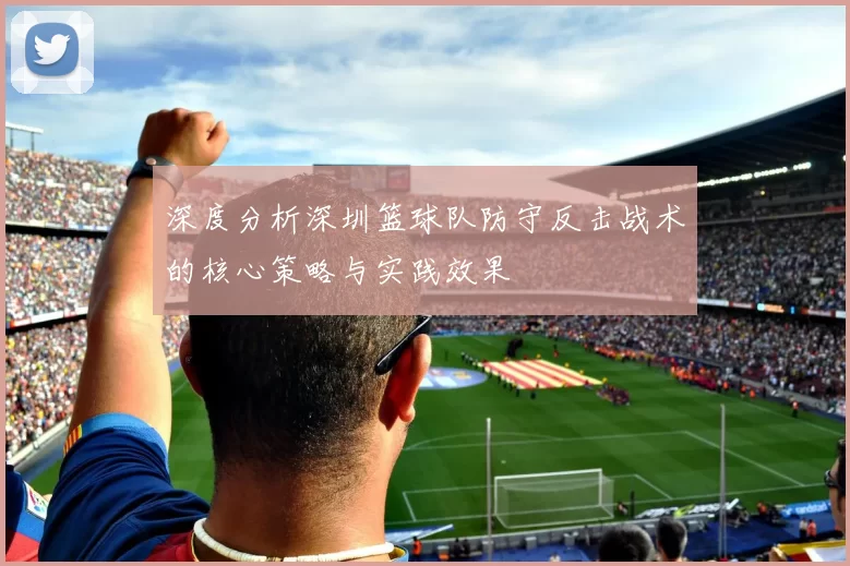 深度分析深圳篮球队防守反击战术的核心策略与实践效果