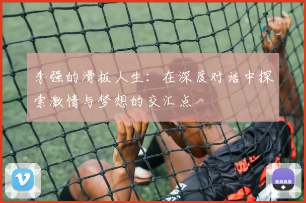 李强的滑板人生：在深度对话中探索激情与梦想的交汇点
