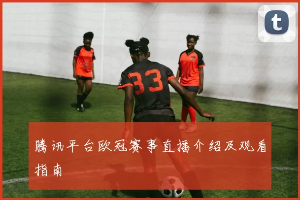 腾讯平台欧冠赛事直播介绍及观看指南