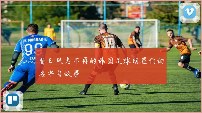 昔日风光不再的韩国足球明星们的名字与故事