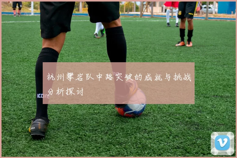 杭州攀岩队中路突破的成就与挑战分析探讨