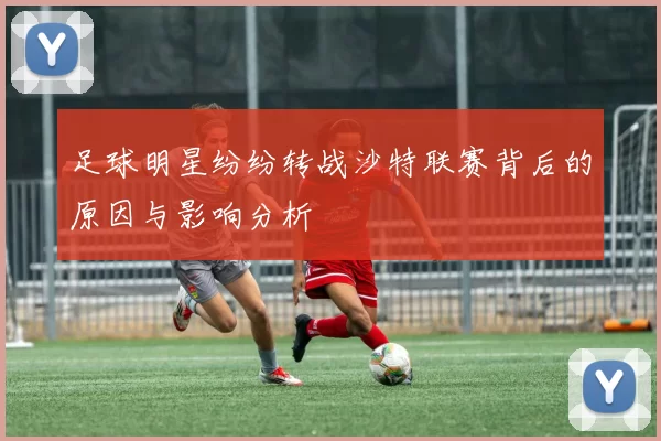 足球明星纷纷转战沙特联赛背后的原因与影响分析