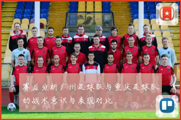 赛后分析广州足球队与重庆足球队的战术意识与表现对比