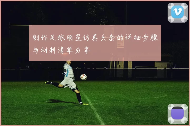 制作足球明星仿真头套的详细步骤与材料清单分享