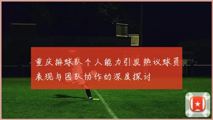 重庆排球队个人能力引发热议球员表现与团队协作的深度探讨