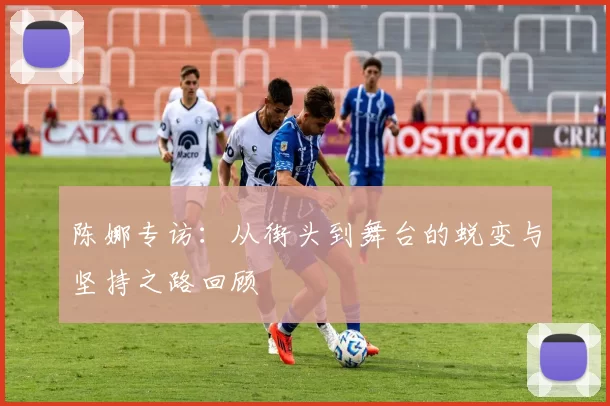 陈娜专访：从街头到舞台的蜕变与坚持之路回顾
