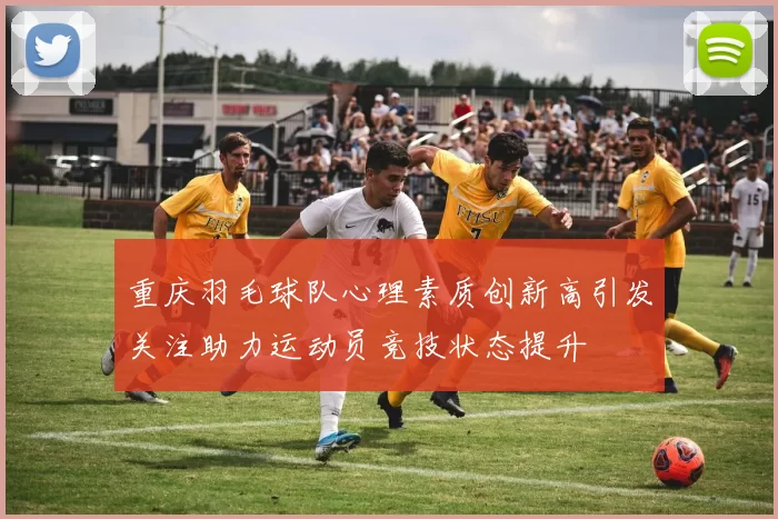 重庆羽毛球队心理素质创新高引发关注助力运动员竞技状态提升
