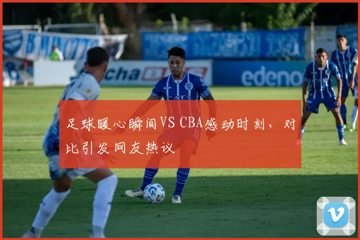 足球暖心瞬间VS CBA感动时刻，对比引发网友热议