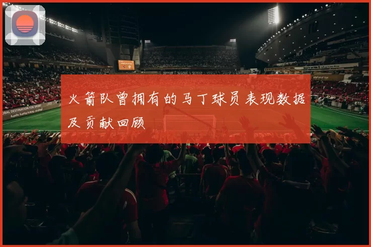火箭队曾拥有的马丁球员表现数据及贡献回顾