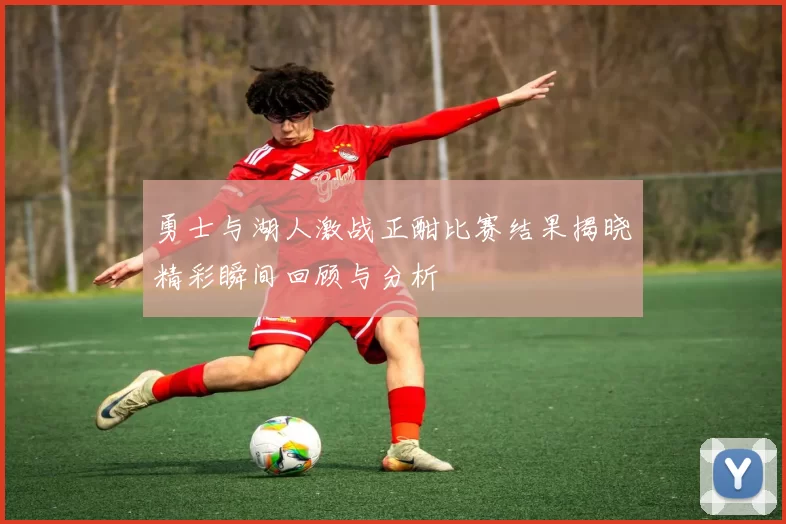 勇士与湖人激战正酣比赛结果揭晓精彩瞬间回顾与分析