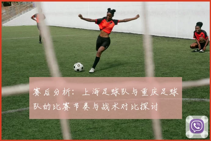 赛后分析：上海足球队与重庆足球队的比赛节奏与战术对比探讨