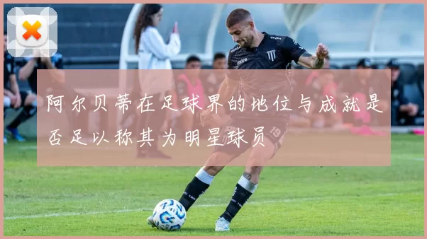 阿尔贝蒂在足球界的地位与成就是否足以称其为明星球员