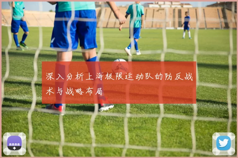 深入分析上海极限运动队的防反战术与战略布局