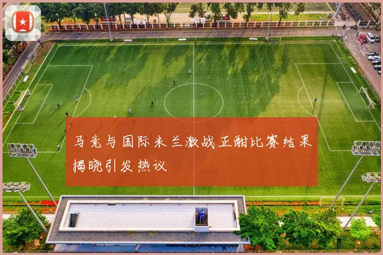 马竞与国际米兰激战正酣比赛结果揭晓引发热议
