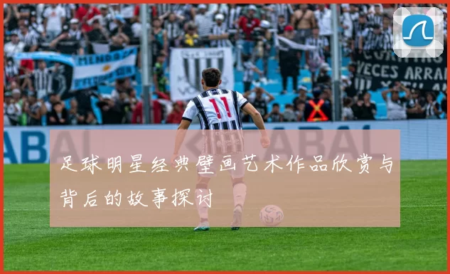 足球明星经典壁画艺术作品欣赏与背后的故事探讨