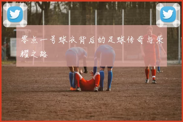 零点一号球衣背后的足球传奇与荣耀之路