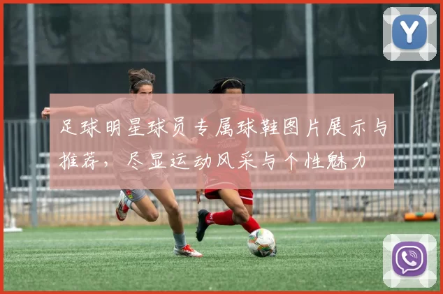 足球明星球员专属球鞋图片展示与推荐，尽显运动风采与个性魅力
