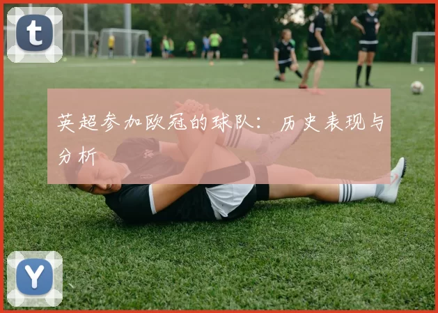 英超参加欧冠的球队：历史表现与分析